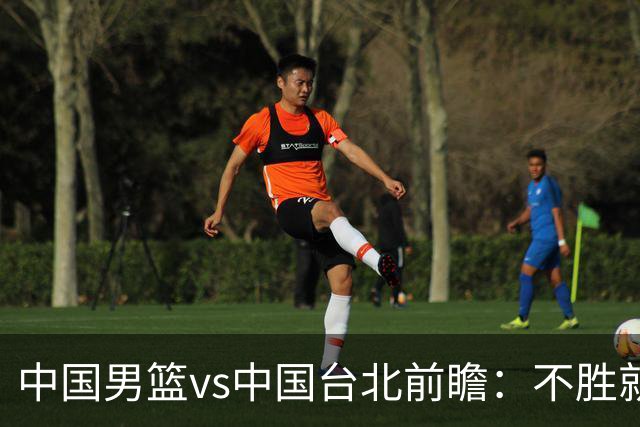 中国男篮vs中国台北前瞻：不胜就彻底出局，再战归化中锋已无退路