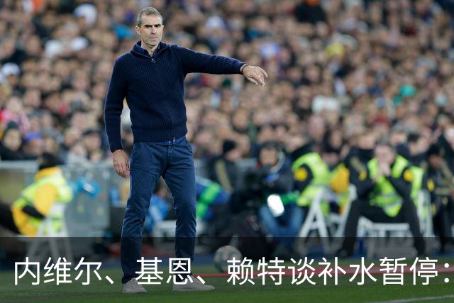 内维尔、基恩、赖特谈补水暂停：就是为了放广告，把比赛变成四节