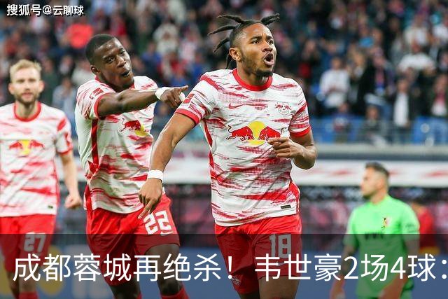 成都蓉城再绝杀！韦世豪2场4球：赛后获前英超锋霸特别认可