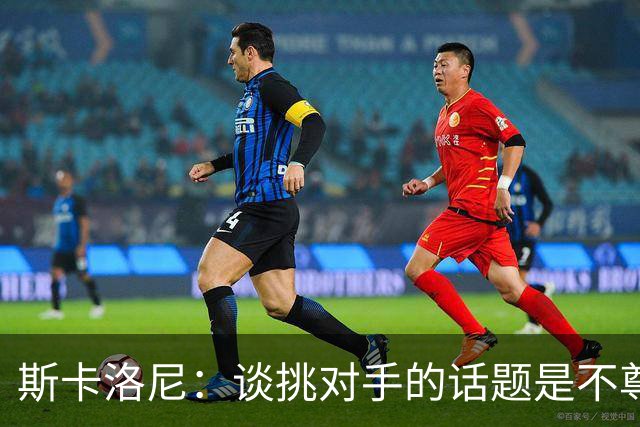 斯卡洛尼：谈挑对手的话题是不尊重 平时我习惯进球场先迈右脚