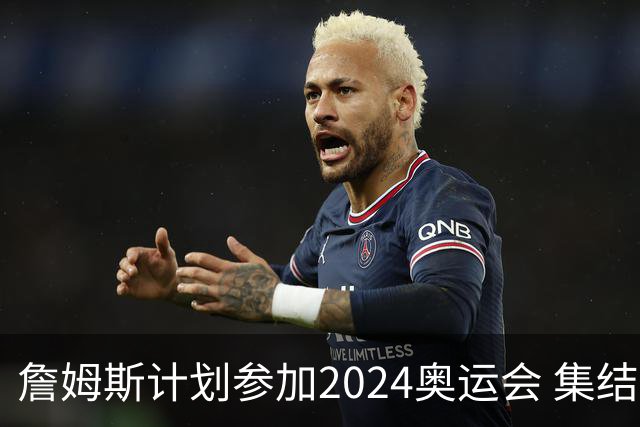 詹姆斯计划参加2024奥运会 集结库杜眉等球星