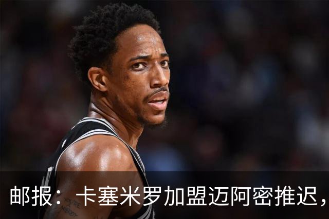 邮报：卡塞米罗加盟迈阿密推迟，洛杉矶银河索要100万美元补偿