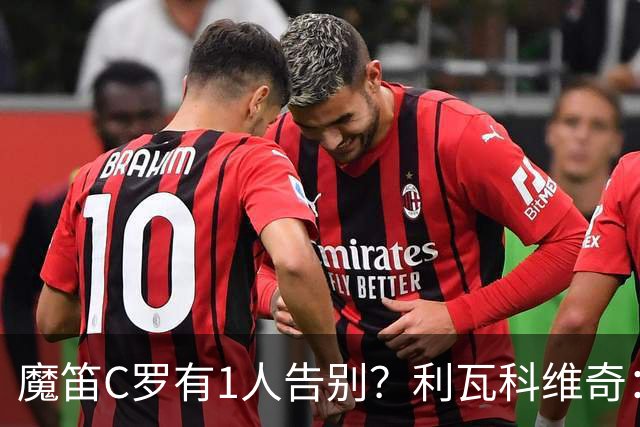 魔笛C罗有1人告别？利瓦科维奇：我们会全力以赴让魔笛继续走下去